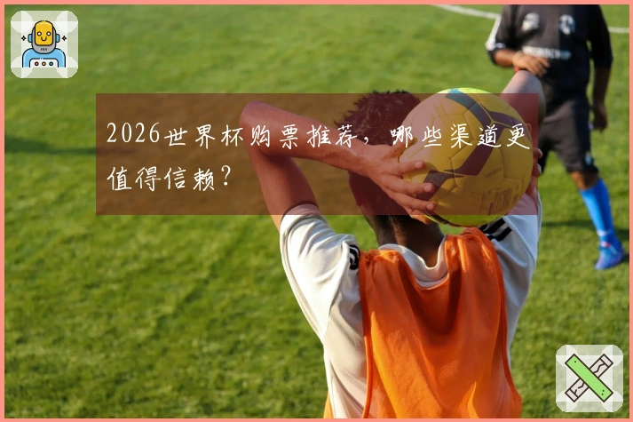 2026世界杯购票推荐，哪些渠道更值得信赖？