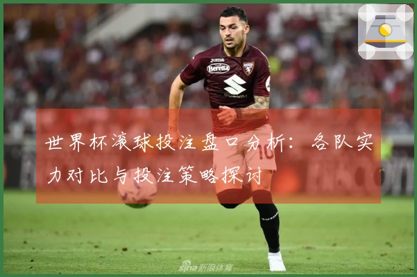 世界杯滚球投注盘口分析：各队实力对比与投注策略探讨