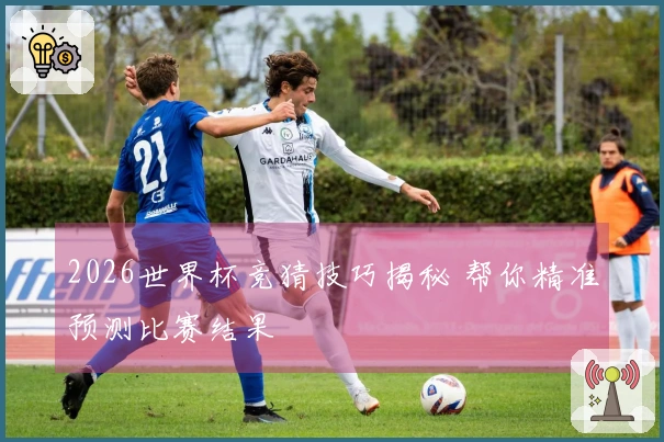 2026世界杯竞猜技巧揭秘 帮你精准预测比赛结果