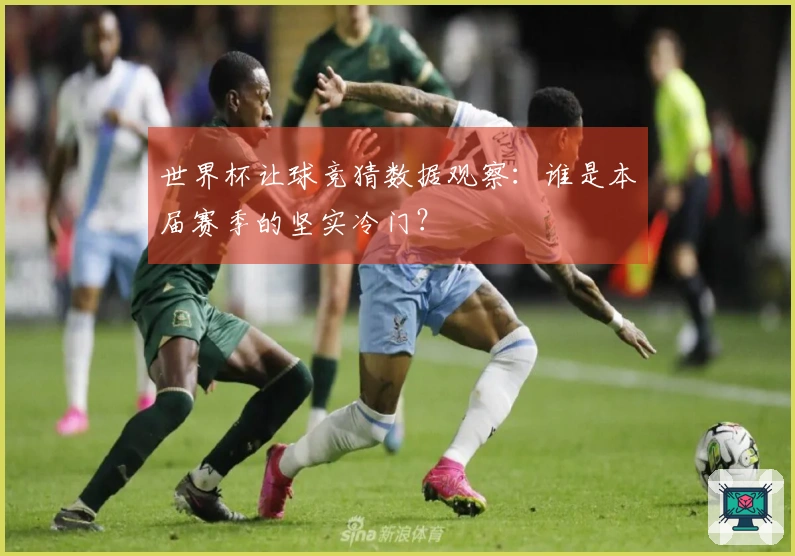 世界杯让球竞猜数据观察：谁是本届赛季的坚实冷门？