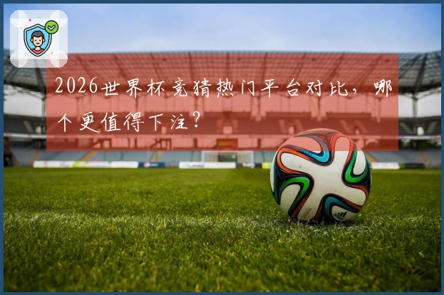 2026世界杯竞猜热门平台对比，哪个更值得下注？
