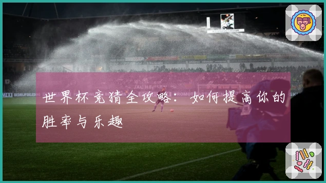 世界杯竞猜全攻略：如何提高你的胜率与乐趣