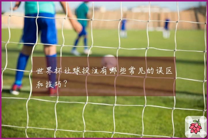 世界杯让球投注有哪些常见的误区和技巧？