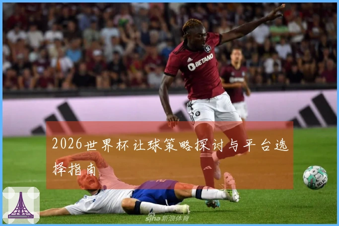 2026世界杯让球策略探讨与平台选择指南