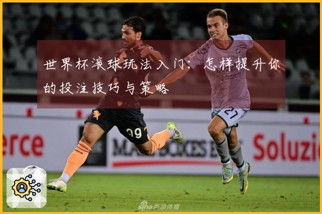 世界杯滚球玩法入门：怎样提升你的投注技巧与策略