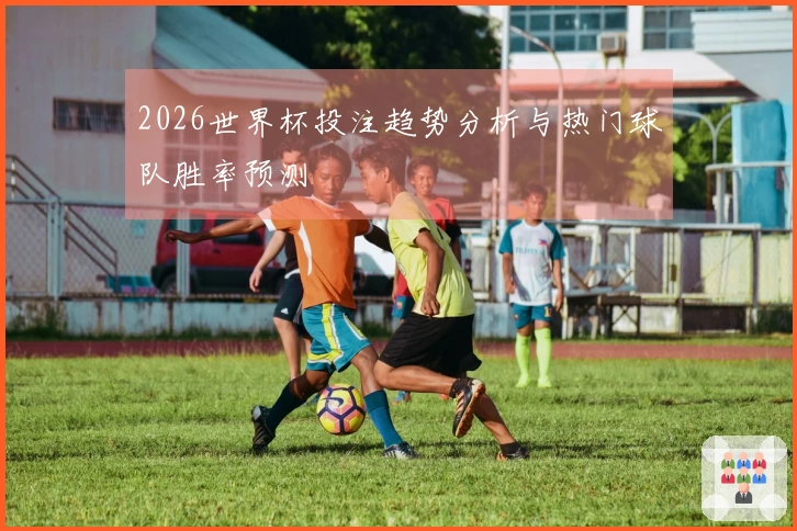 2026世界杯投注趋势分析与热门球队胜率预测