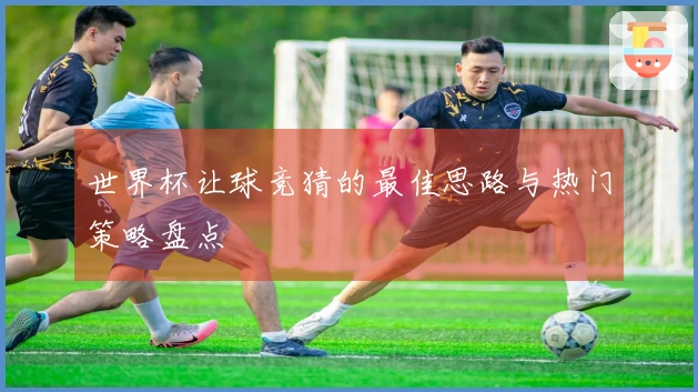 世界杯让球竞猜的最佳思路与热门策略盘点