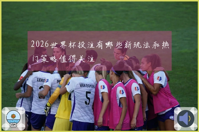 2026世界杯投注有哪些新玩法和热门策略值得关注