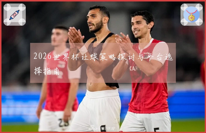 2026世界杯让球策略探讨与平台选择指南