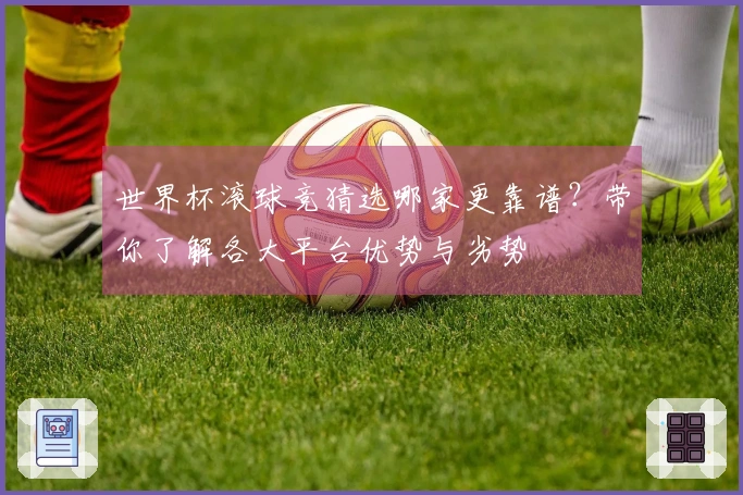 世界杯滚球竞猜选哪家更靠谱？带你了解各大平台优势与劣势