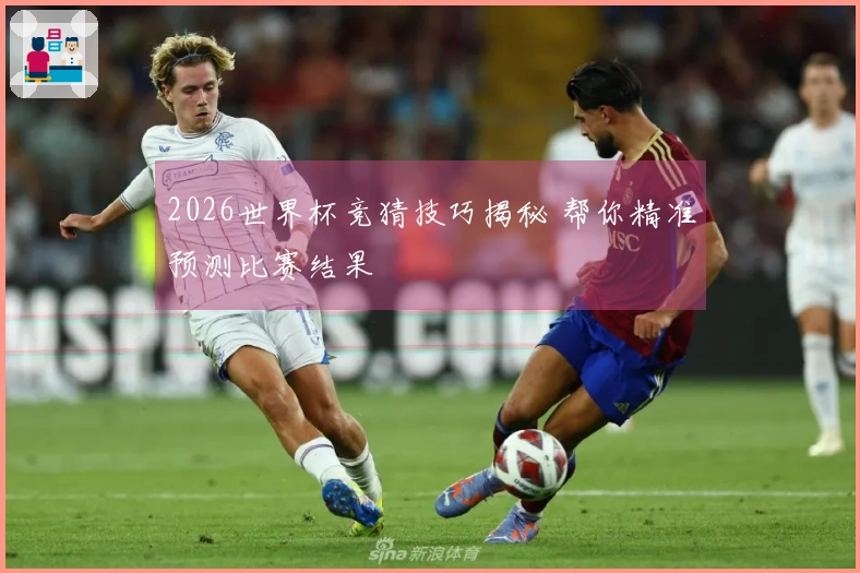 2026世界杯竞猜技巧揭秘 帮你精准预测比赛结果