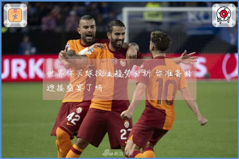 世界杯买球投注趋势分析 你准备好迎接盛宴了吗