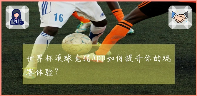 世界杯滚球竞猜App如何提升你的观赛体验？