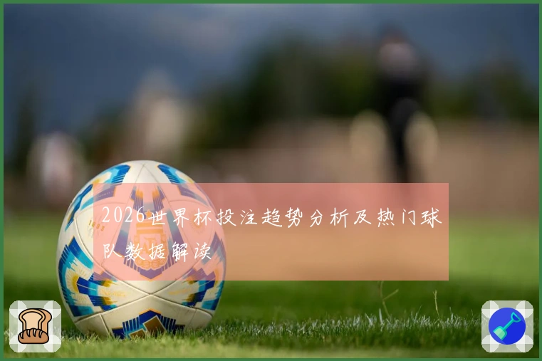 2026世界杯投注趋势分析及热门球队数据解读