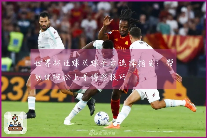 世界杯让球买球平台选择指南，帮助你轻松上手博彩技巧