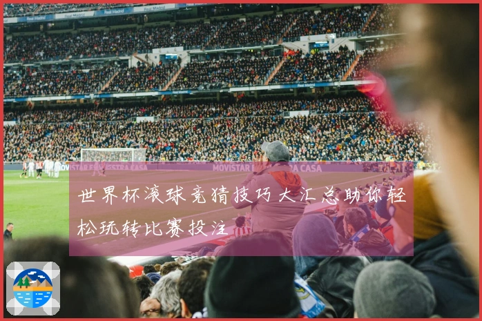 世界杯滚球竞猜技巧大汇总助你轻松玩转比赛投注