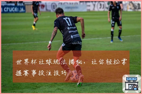 世界杯让球玩法揭秘，让你轻松掌握赛事投注技巧