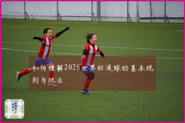 如何理解2026世界杯滚球的基本规则与玩法