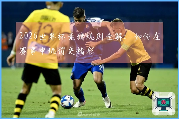 2026世界杯竞猜规则全解：如何在赛事中玩得更精彩