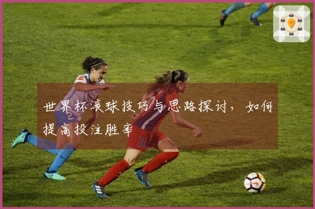 世界杯滚球技巧与思路探讨，如何提高投注胜率