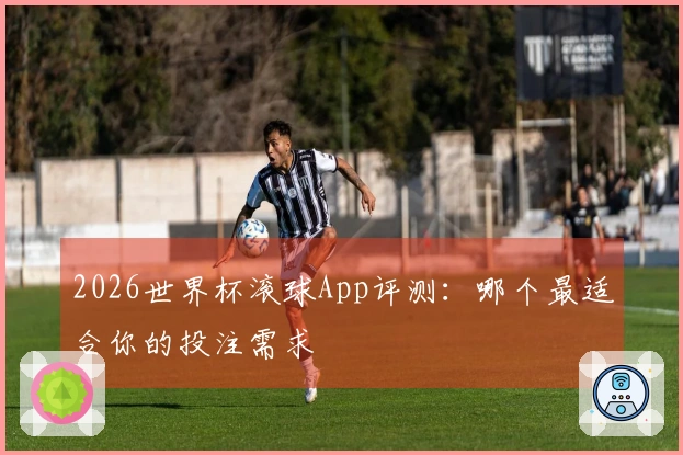 2026世界杯滚球App评测：哪个最适合你的投注需求