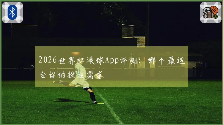 2026世界杯滚球App评测：哪个最适合你的投注需求