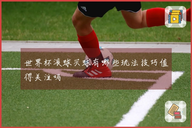 世界杯滚球买球有哪些玩法技巧值得关注吗