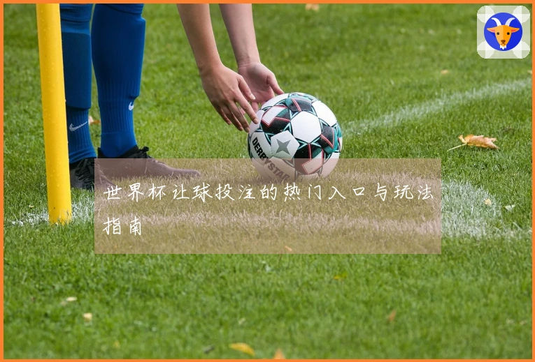世界杯让球投注的热门入口与玩法指南