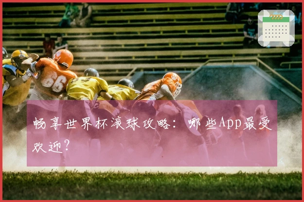 畅享世界杯滚球攻略：哪些App最受欢迎？
