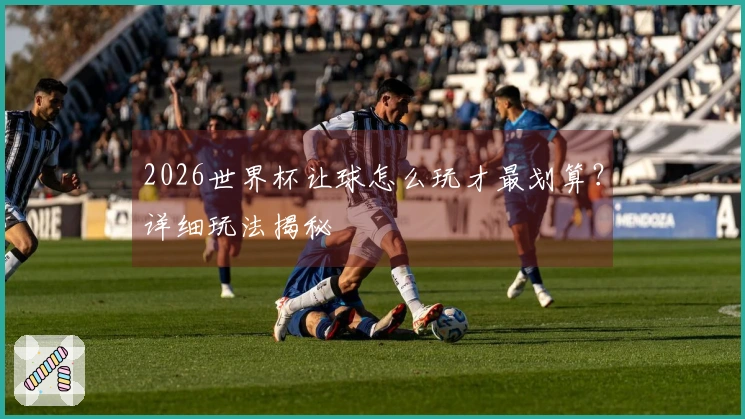 2026世界杯让球怎么玩才最划算？详细玩法揭秘