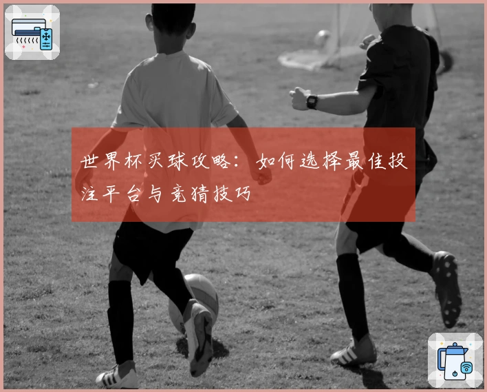 世界杯买球攻略：如何选择最佳投注平台与竞猜技巧