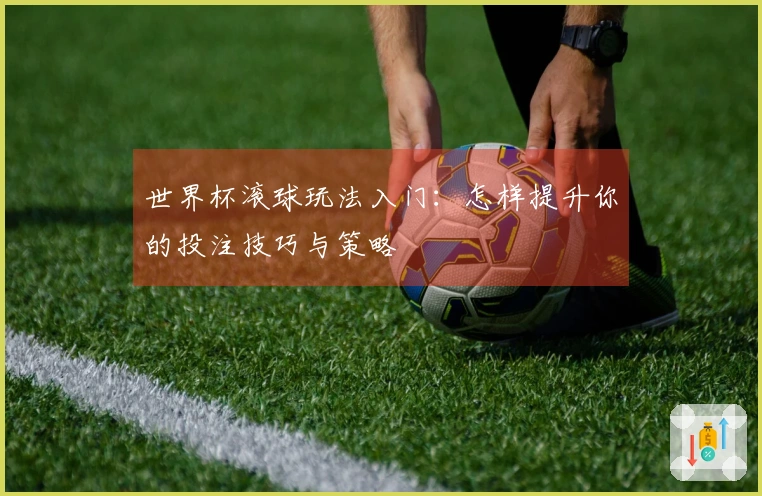 世界杯滚球玩法入门：怎样提升你的投注技巧与策略