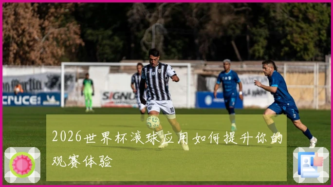2026世界杯滚球应用如何提升你的观赛体验