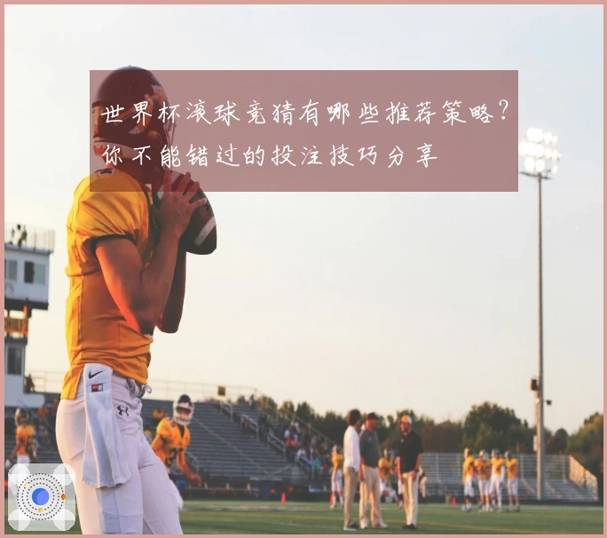 世界杯滚球竞猜有哪些推荐策略？你不能错过的投注技巧分享