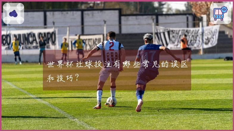 世界杯让球投注有哪些常见的误区和技巧？