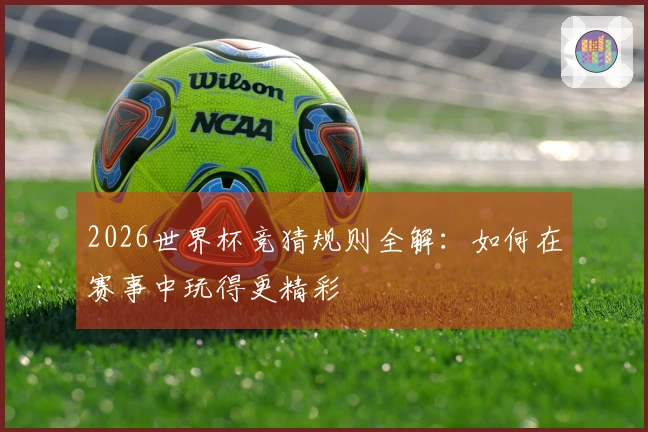 2026世界杯竞猜规则全解：如何在赛事中玩得更精彩