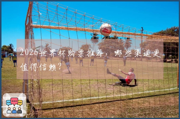 2026世界杯购票推荐，哪些渠道更值得信赖？