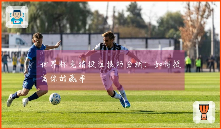 世界杯竞猜投注技巧分析：如何提高你的赢率