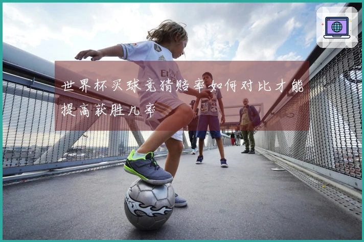 世界杯买球竞猜赔率如何对比才能提高获胜几率