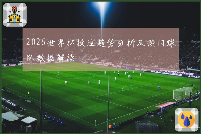 2026世界杯投注趋势分析及热门球队数据解读