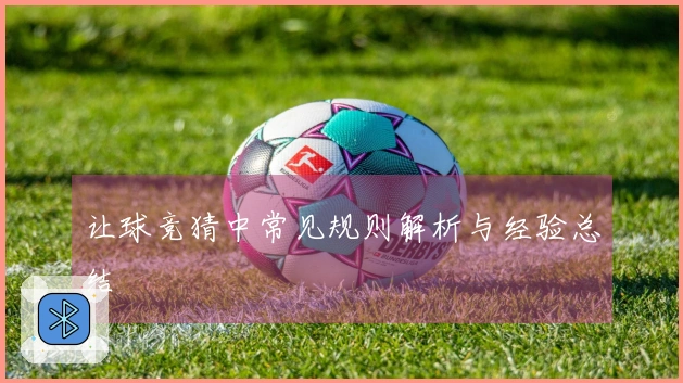 让球竞猜中常见规则解析与经验总结