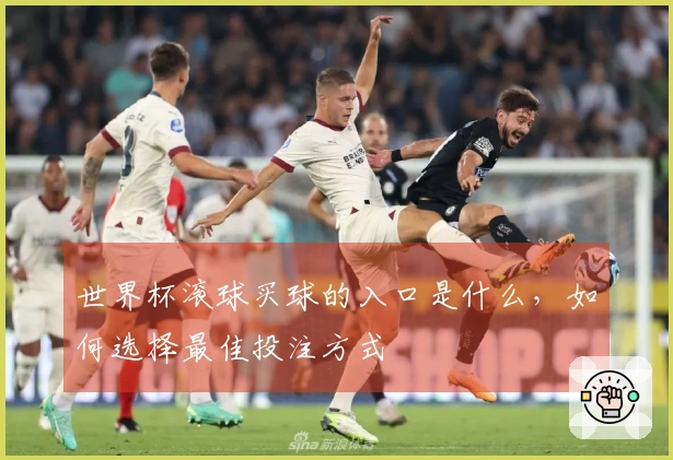 世界杯滚球买球的入口是什么，如何选择最佳投注方式