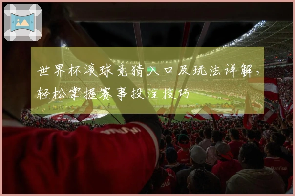 世界杯滚球竞猜入口及玩法详解，轻松掌握赛事投注技巧