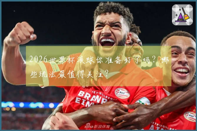 2026世界杯滚球你准备好了吗？哪些玩法最值得关注？