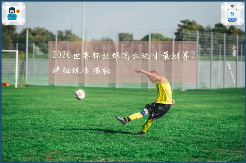 2026世界杯让球怎么玩才最划算？详细玩法揭秘